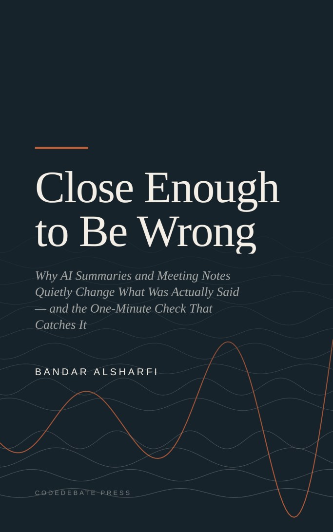 Cover of Close Enough to Be Wrong: Why AI Summaries and Meeting Notes Quietly Change What Was Actually Said — and the One-Minute Check That Catches It